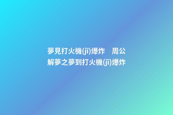 夢見打火機(jī)爆炸　周公解夢之夢到打火機(jī)爆炸